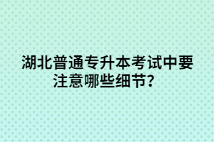 湖北普通專升本考試中要注意哪些細(xì)節(jié)？