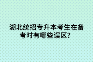 湖北統(tǒng)招專升本考生在備考時(shí)有哪些誤區(qū)？