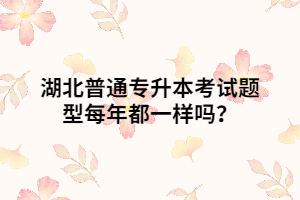 湖北普通專升本考試題型每年都一樣嗎？