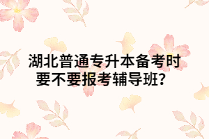湖北普通專升本備考時(shí)要不要報(bào)考輔導(dǎo)班？