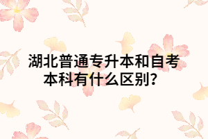 湖北普通專升本和自考本科有什么區(qū)別？