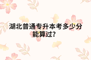 湖北普通專升本考多少分能算過？