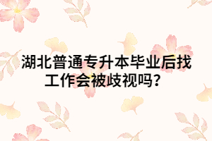 湖北普通專升本畢業(yè)后找工作會被歧視嗎？