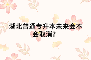 湖北普通專升本未來會不會取消？