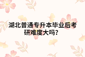 湖北普通專升本畢業(yè)后考研難度大嗎？