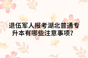 退伍軍人報考湖北普通專升本有哪些注意事項？
