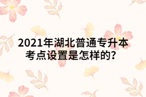 2021年湖北普通專(zhuān)升本考點(diǎn)設(shè)置是怎樣的？