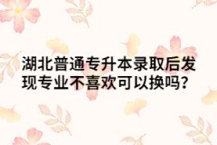 湖北普通專升本錄取后發(fā)現(xiàn)專業(yè)不喜歡可以換嗎？