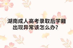 湖南成人高考錄取后學籍出現(xiàn)異常該怎么辦？