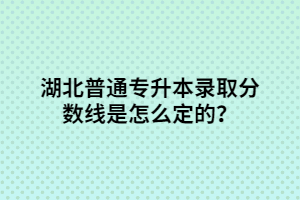 湖北普通專升本錄取分數(shù)線是怎么定的？