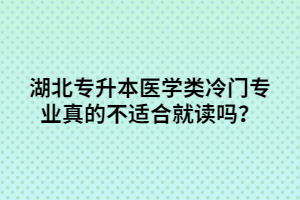 湖北專升本醫(yī)學類冷門專業(yè)真的不適合就讀嗎？