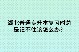 湖北普通專升本復習時總是記不住該怎么辦？