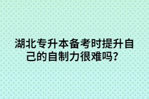 湖北專升本備考時提升自己的自制力很難嗎？