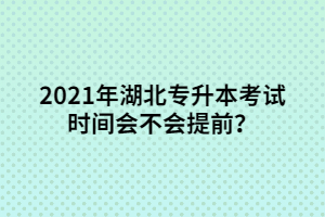 2021年湖北專升本考試時(shí)間會不會提前？