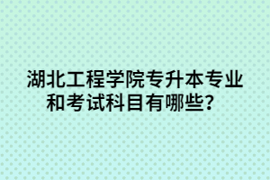 湖北工程學院專升本專業(yè)和考試科目有哪些？