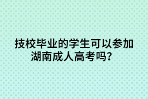  技校畢業(yè)的學(xué)生可以參加湖南成人高考嗎？