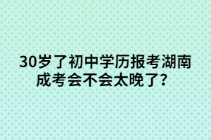 30歲了初中學(xué)歷報考湖南成考會不會太晚了？