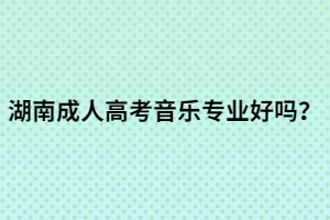 湖南成人高考音樂專業(yè)好嗎？