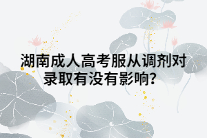 湖南成人高考服從調(diào)劑對錄取有沒有影響？