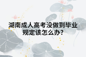 湖南成人高考沒(méi)做到畢業(yè)規(guī)定該怎么辦?