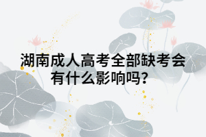 湖南成人高考全部缺考會有什么影響嗎？