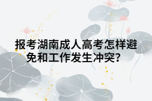 報(bào)考湖南成人高考怎樣避免和工作發(fā)生沖突？