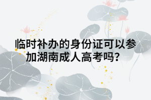 臨時補辦的身份證可以參加湖南成人高考嗎？