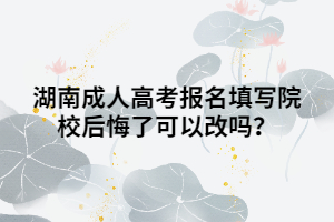 湖南成人高考報(bào)名填寫院校后悔了可以改嗎？