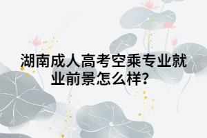 湖南成人高考空乘專業(yè)就業(yè)前景怎么樣？