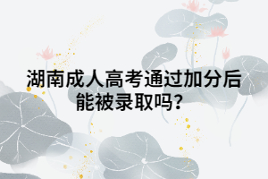 湖南成人高考通過加分后能被錄取嗎？