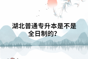 湖北普通專升本是不是全日制的？