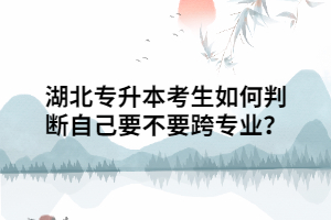 湖北專升本考生如何判斷自己要不要跨專業(yè)？