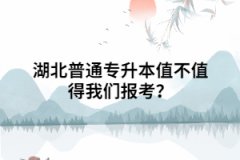 湖北普通專(zhuān)升本值不值得我們報(bào)考？