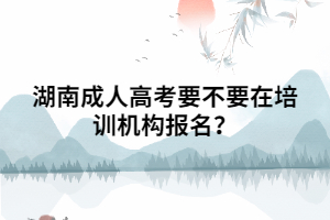 湖南成人高考要不要在培訓(xùn)機(jī)構(gòu)報(bào)名？