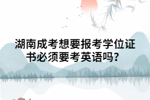 湖南成考想要報考學位證書必須要考英語嗎？