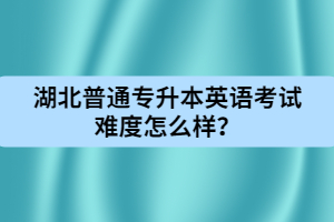 湖北普通專升本英語考試難度怎么樣？
