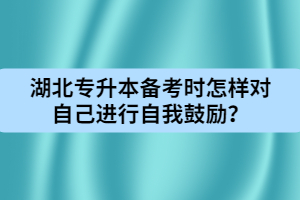 湖北專升本備考時怎樣對自己進行自我鼓勵？