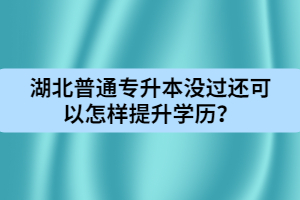 湖北普通專升本沒過還可以怎樣提升學(xué)歷？