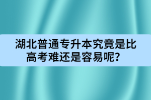 湖北普通專升本究竟是比高考難還是容易呢？