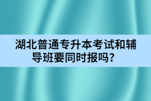 湖北普通專升本考試和輔導班要同時報嗎？