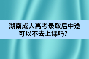 湖南成人高考錄取后中途可以不去上課嗎？