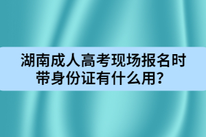 湖南成人高考現(xiàn)場報名時帶身份證有什么用？