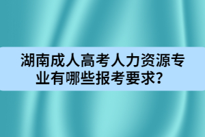 湖南成人高考人力資源專業(yè)有哪些報考要求？