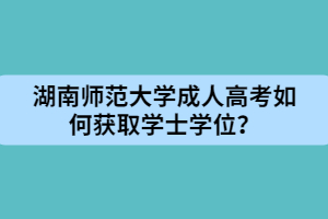 湖南師范大學成人高考如何獲取學士學位？