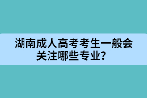 湖南成人高考考生一般會關(guān)注哪些專業(yè)？