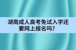 湖南成人高考免試入學(xué)還要網(wǎng)上報(bào)名嗎？