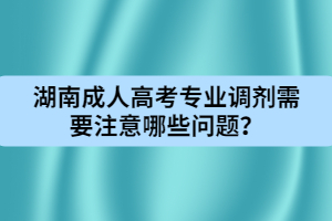 湖南成人高考專業(yè)調(diào)劑需要注意哪些問題？