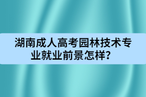 湖南成人高考園林技術(shù)專業(yè)就業(yè)前景怎樣？