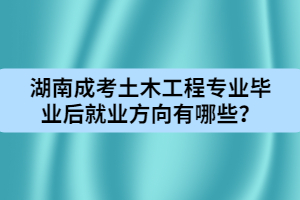 湖南成人高考土木工程專業(yè)畢業(yè)后就業(yè)方向有哪些？