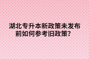 湖北專升本新政策未發(fā)布前如何參考舊政策？